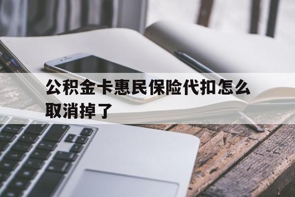 最新公积金卡惠民保险代扣怎么取消掉了方法分析(最方便真实的弥勒公积金卡惠民保险代扣怎么取消掉了呢方法)