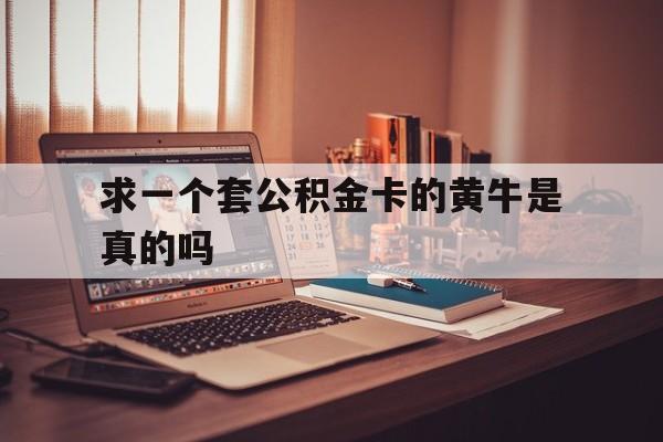 最新求一个套公积金卡的黄牛是真的吗方法分析(最方便真实的弥勒住房公积金可以找黄牛取吗方法)