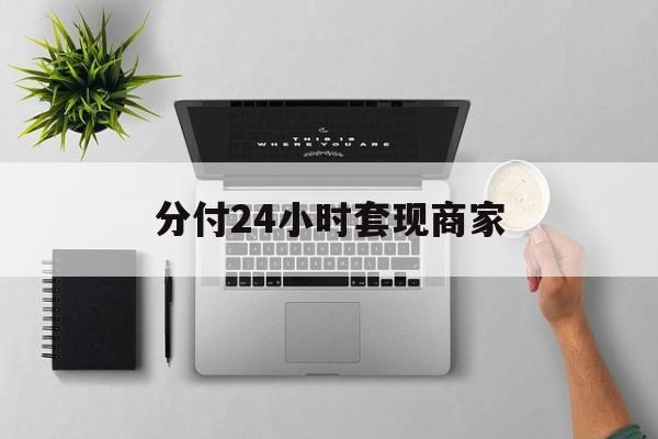 最新分付24小时套现商家方法分析(最方便真实的弥勒分付套出来需要手续费吗方法)