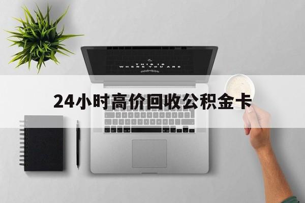 最新24小时高价回收公积金卡方法分析(最方便真实的弥勒24小时高价回收公积金卡怎么办方法)