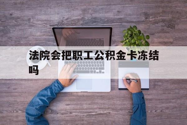 最新法院会把职工公积金卡冻结吗方法分析(最方便真实的弥勒法院会执行住房公积金余额吗方法)