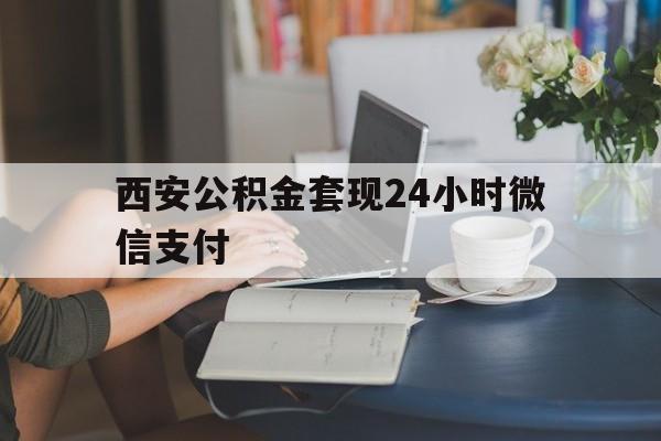 最新西安公积金套现24小时微信支付方法分析(最方便真实的弥勒西安公积金套现24小时微信支付有影响吗方法)