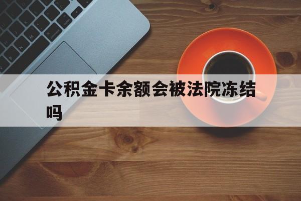 最新公积金卡余额会被法院冻结吗方法分析(最方便真实的弥勒住房公积金卡被冻结,钱能入帐户吗方法)