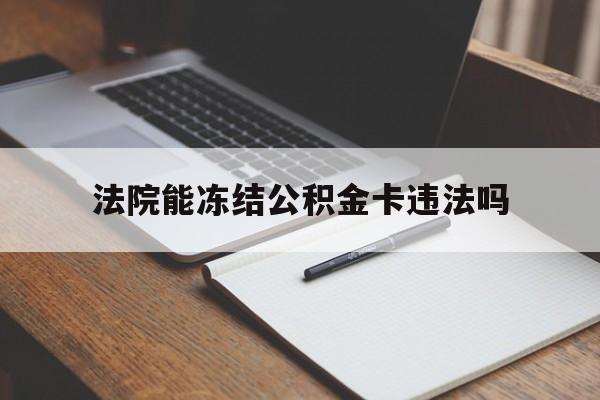 最新法院能冻结公积金卡违法吗方法分析(最方便真实的弥勒法院可以冻结住房公积金的钱吗方法)