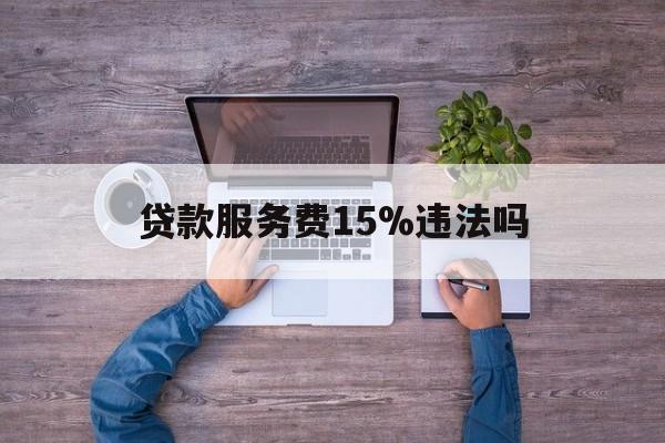最新贷款服务费15%违法吗方法分析(最方便真实的弥勒贷款服务费15个点合法吗方法)