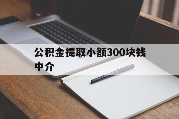 最新公积金提取小额300块钱中介方法分析(最方便真实的弥勒公积金提取中介收多少方法)