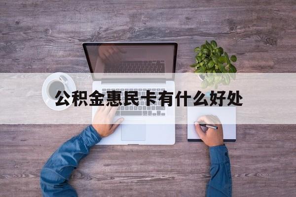最新公积金惠民卡有什么好处方法分析(最方便真实的弥勒公积金惠民卡有什么好处和用途方法)