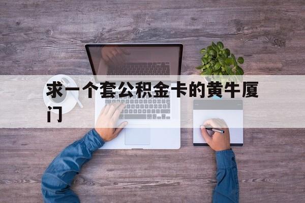 最新求一个套公积金卡的黄牛厦门方法分析(最方便真实的弥勒厦门公积金哪里领取方法)