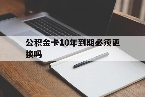 最新公积金卡10年到期必须更换吗方法分析(最方便真实的弥勒公积金卡太久没用需要激活吗方法)