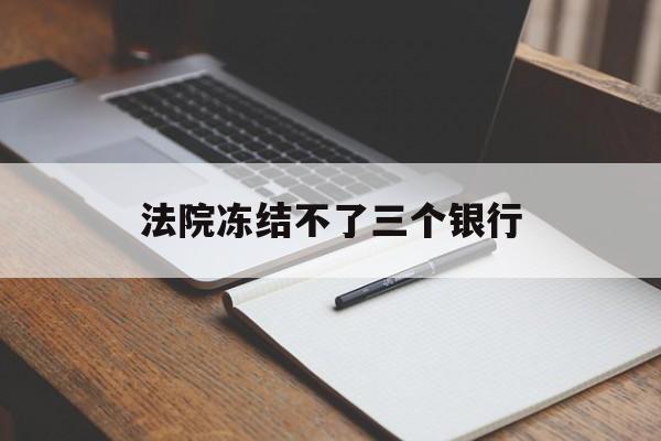最新法院冻结不了三个银行方法分析(最方便真实的弥勒法院冻结不了三个银行是怎么回事?方法)