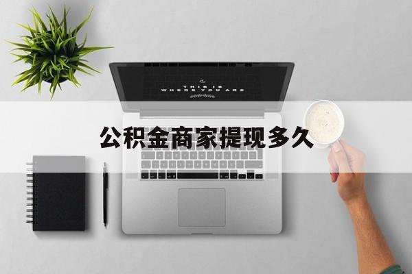 最新公积金商家提现多久方法分析(最方便真实的弥勒公积金一般提现多久到账方法)