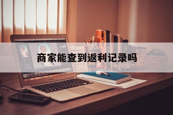 最新商家能查到返利记录吗方法分析(最方便真实的弥勒店家知道用没用返利软件吗方法)