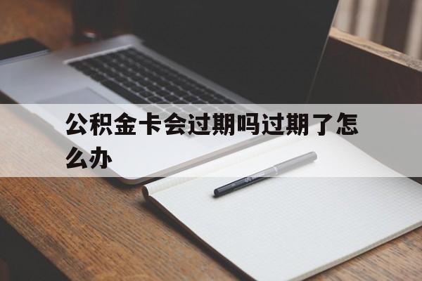 最新公积金卡会过期吗过期了怎么办方法分析(最方便真实的弥勒公积金卡过期了钱还打得上来不?方法)