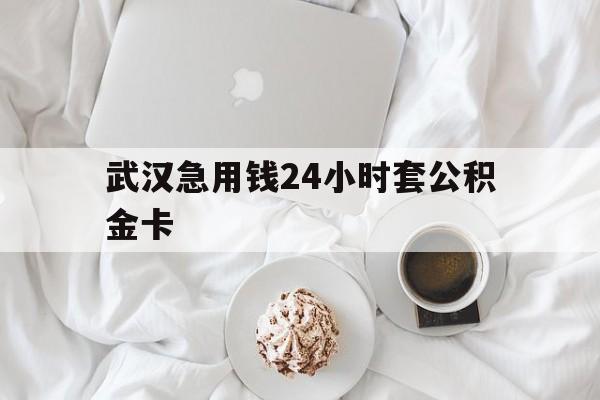 最新武汉急用钱24小时套公积金卡方法分析(最方便真实的弥勒武汉住房公积金卡方法)