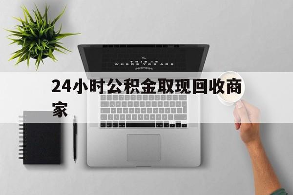 最新24小时公积金取现回收商家方法分析(最方便真实的弥勒公积金取现需要多少手续费方法)