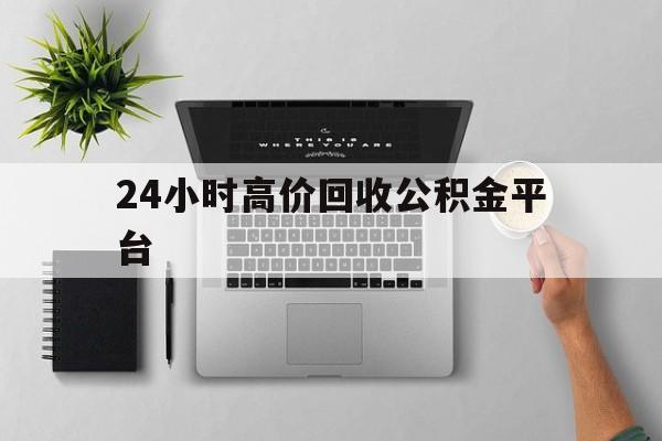 最新24小时高价回收公积金平台方法分析(最方便真实的弥勒公积金贷款回收是什么意思方法)