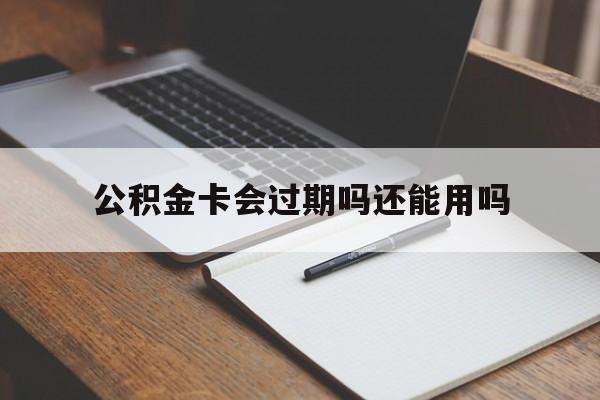 最新公积金卡会过期吗还能用吗方法分析(最方便真实的弥勒公积金卡有效期到后需要换卡吗?方法)