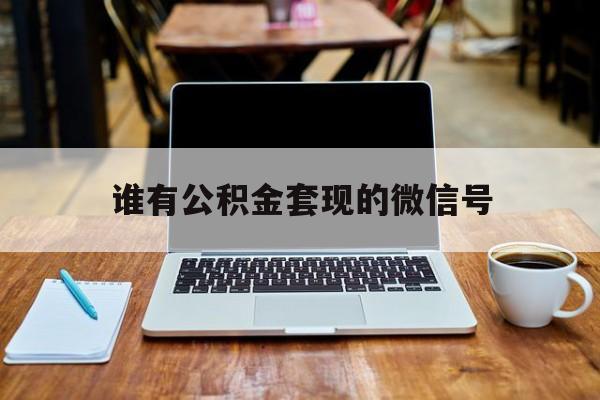 最新谁有公积金套现的微信号方法分析(最方便真实的弥勒我有一笔公积金,请问有什么办法套现?方法)