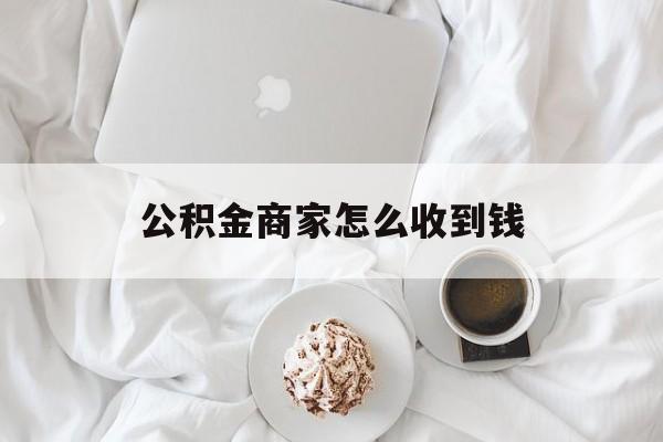 最新公积金商家怎么收到钱方法分析(最方便真实的弥勒公积金商家怎么收到钱呢方法)