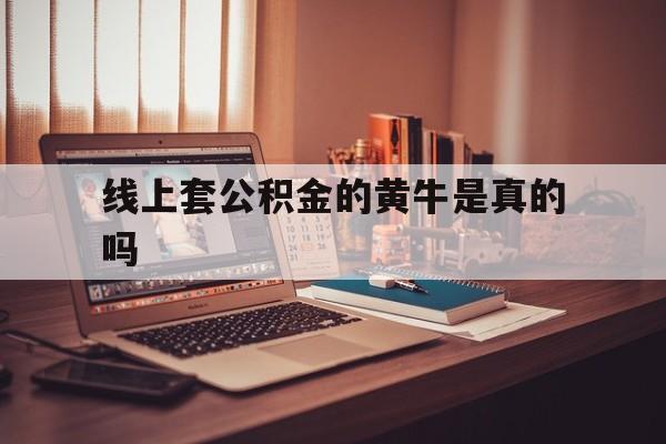 最新线上套公积金的黄牛是真的吗方法分析(最方便真实的弥勒线下公积金方法)