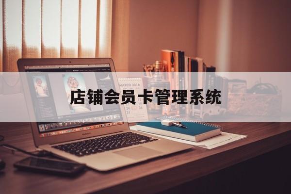 最新店铺会员卡管理系统方法分析(最方便真实的弥勒店铺会员卡管理系统app方法)
