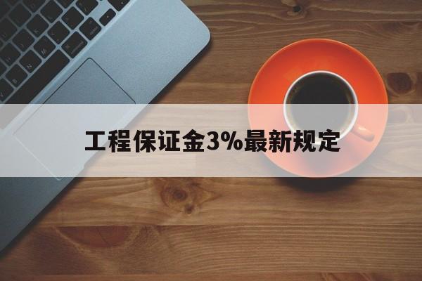 最新工程保证金3%最新规定方法分析(最方便真实的弥勒工程保证金一般按什么比例交方法)