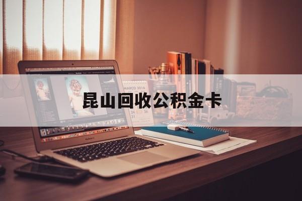 最新昆山回收公积金卡方法分析(最方便真实的弥勒昆山住房公积金卡在哪里补办方法)