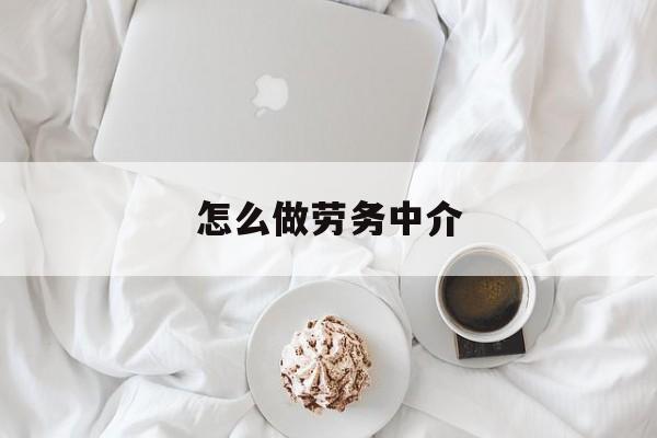 最新怎么做劳务中介方法分析(最方便真实的弥勒一个新手怎么做劳务中介方法)