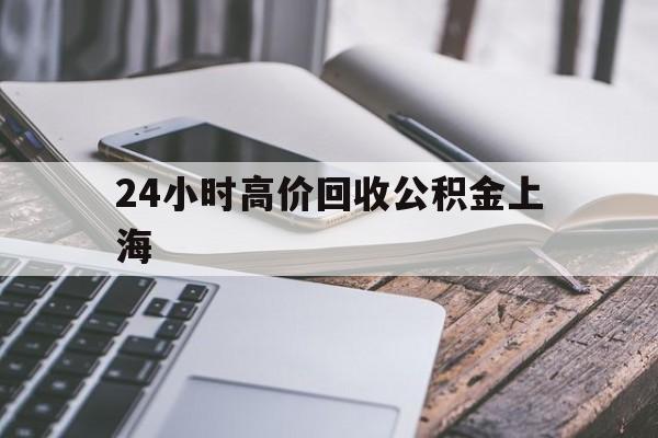最新24小时高价回收公积金上海方法分析(最方便真实的弥勒上海公积金如何取出来方法)