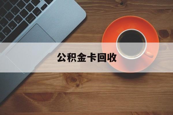 最新公积金卡回收方法分析(最方便真实的弥勒旧的公积金卡怎么换新的方法)