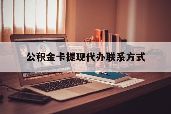 最新公积金卡提现代办联系方式方法分析(最方便真实的弥勒公积金提现去哪里办方法)