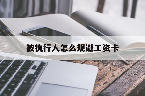 最新被执行人怎么规避工资卡方法分析(最方便真实的弥勒怎样执行被执行人的工资方法)