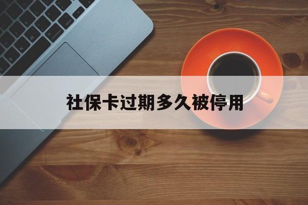 最新社保卡过期多久被停用方法分析(最方便真实的弥勒社保卡过期了怎么处理方法)