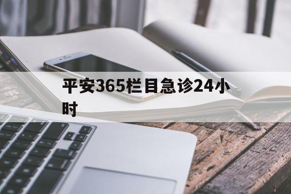 最新平安365栏目急诊24小时方法分析(最方便真实的弥勒急诊科24小时免费咨询方法)