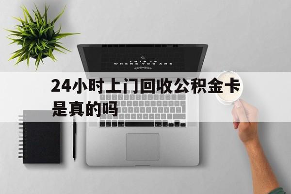 最新24小时上门回收公积金卡是真的吗方法分析(最方便真实的弥勒24小时上门回收公积金卡是真的吗安全吗方法)