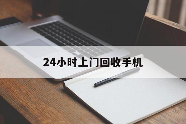 最新24小时上门回收手机方法分析(最方便真实的弥勒24小时上门回收手机个人方法)