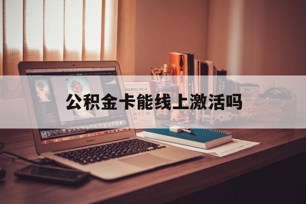 最新公积金卡能线上激活吗方法分析(最方便真实的弥勒住房公积金卡可以网上激活吗方法)