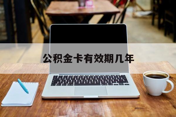 最新公积金卡有效期几年方法分析(最方便真实的弥勒公积金卡上的有效期限是什么意思方法)