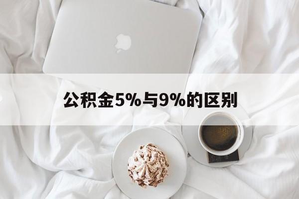 最新公积金5%与9%的区别方法分析(最方便真实的弥勒公积金5%和12%有什么区别方法)